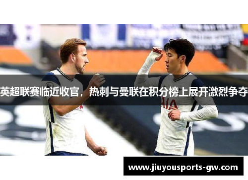 英超联赛临近收官，热刺与曼联在积分榜上展开激烈争夺