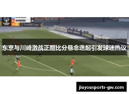 东京与川崎激战正酣比分悬念迭起引发球迷热议