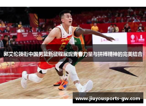 郭艾伦领衔中国男篮新征程展现青春力量与拼搏精神的完美结合