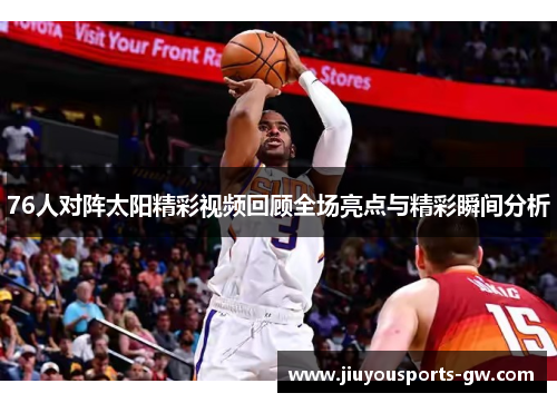 76人对阵太阳精彩视频回顾全场亮点与精彩瞬间分析